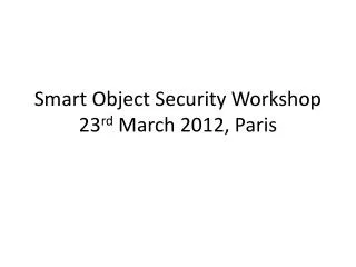 Smart Object Security Workshop 23 rd March 2012, Paris