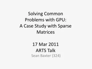 Solving Common Problems with GPU: A Case Study with Sparse Matrices 17 Mar 2011 ARTS Talk