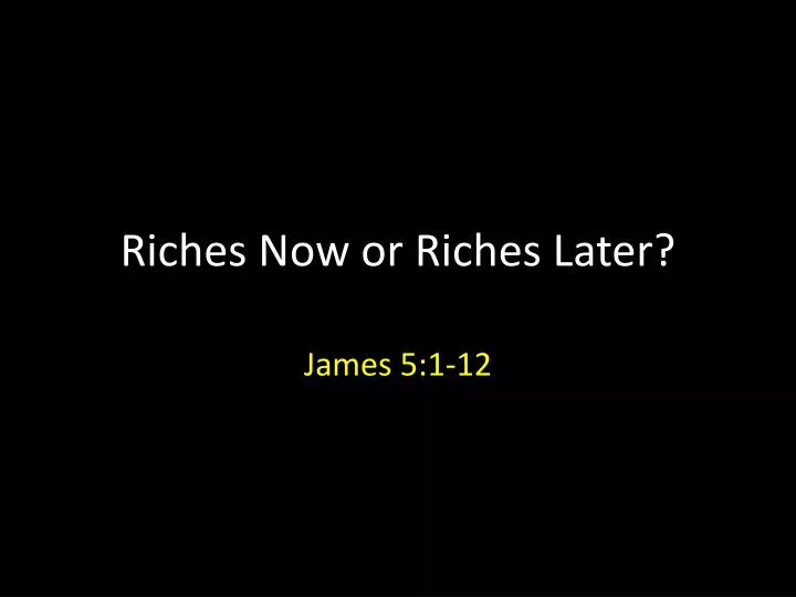 riches now or riches later