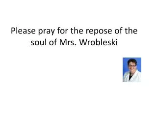 Please pray for the repose of the soul of Mrs. Wrobleski
