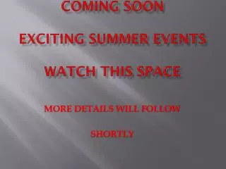 COMING SOON EXCITING SUMMER EVENTS WATCH THIS SPACE