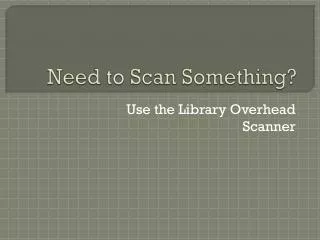 Need to Scan Something?