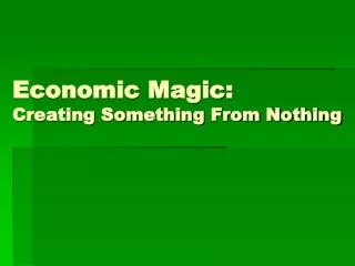 Economic Magic: Creating Something From Nothing