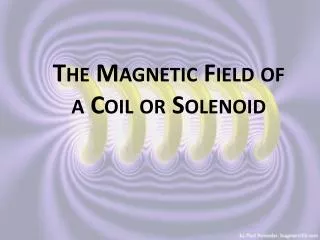 The Magnetic Field of a Coil or Solenoid