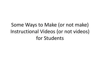 Some Ways to Make (or not make) Instructional Videos (or not videos) for Students