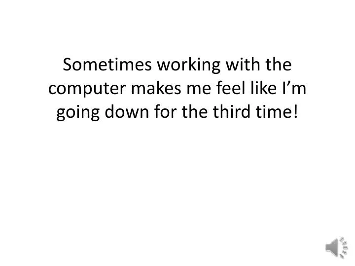 sometimes working with the computer makes me feel like i m going down for the third time