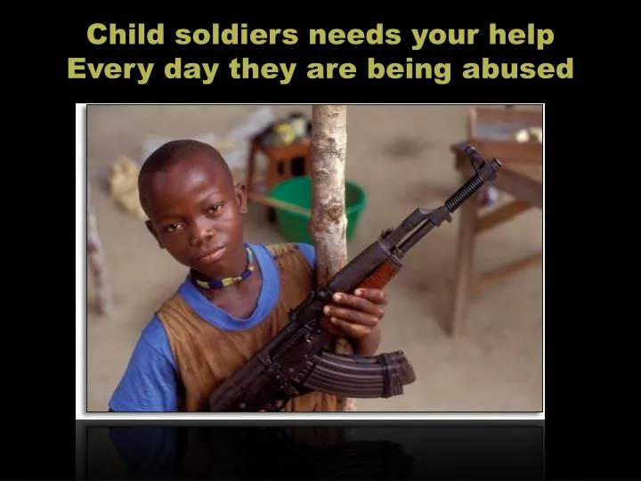 c hild soldiers needs your help every day they are being abused