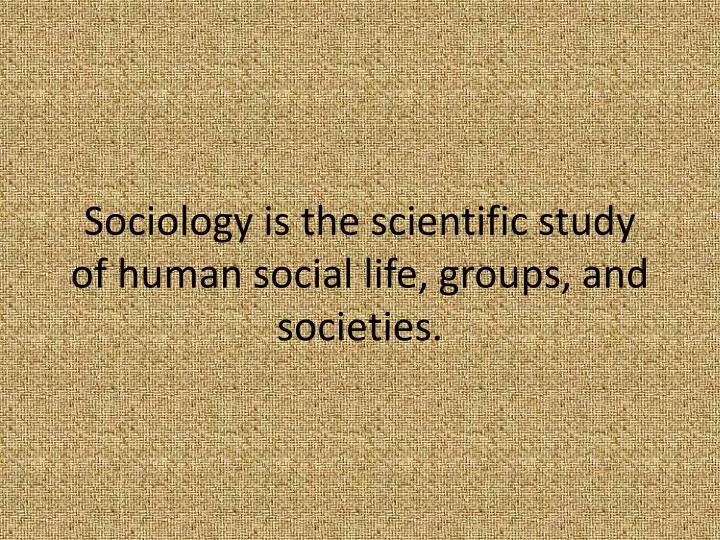 sociology is the scientific study of human social life groups and societies