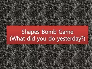 Shapes Bomb Game (What did you do yesterday?)