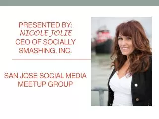 Presented By: Nicole Jolie CEO of Socially Smashing, Inc. San Jose Social Media Meetup Group