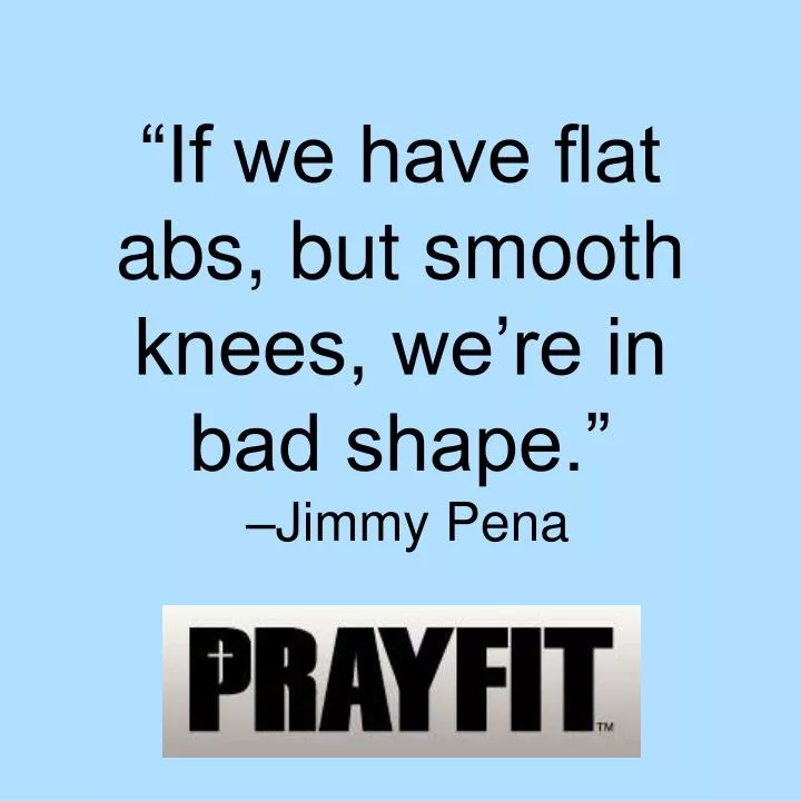 if we have flat abs but smooth knees we re in bad shape jimmy pena