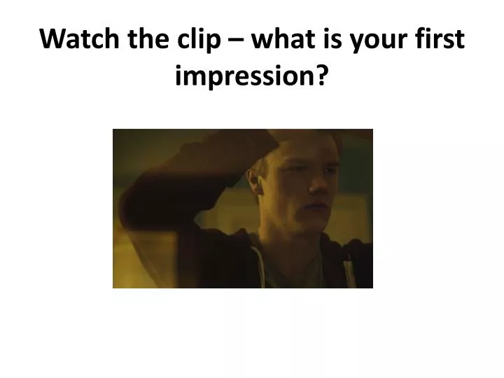 watch the clip what is your first impression