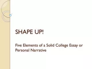 S HAPE UP! Five Elements of a Solid College Essay or Personal Narrative
