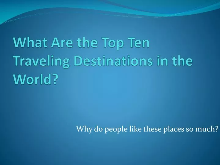 what are the top t en traveling d estinations in the w orld