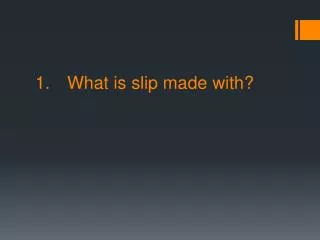 1.	What is slip made with?