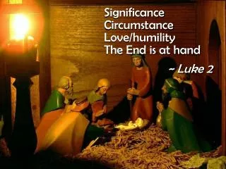 Significance Circumstance Love/humility The End is at hand ~ Luke 2