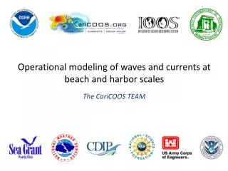 Operational modeling of waves and currents at beach and harbor scales The CariCOOS T EAM