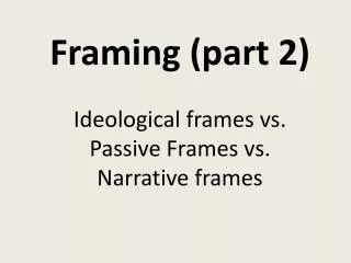 Framing (part 2) Ideological frames vs. Passive Frames vs. Narrative frames