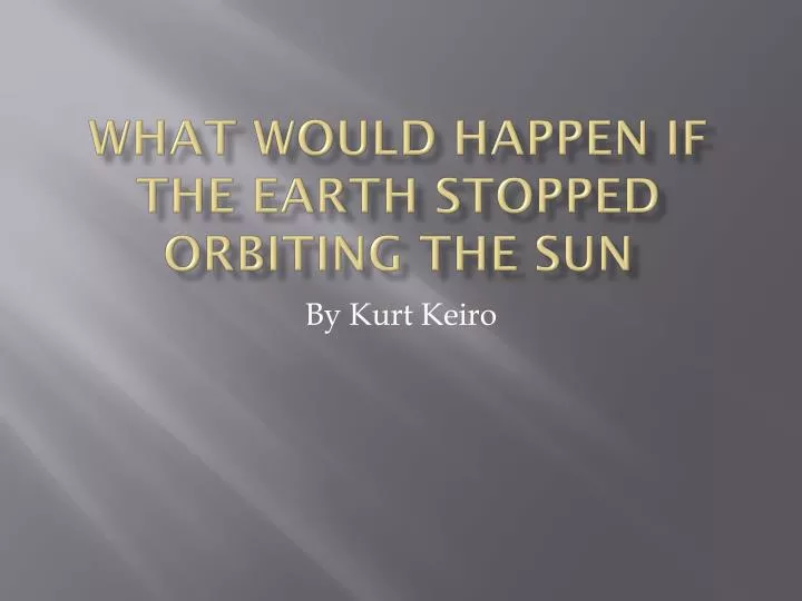 what would happen if the earth stopped orbiting the sun
