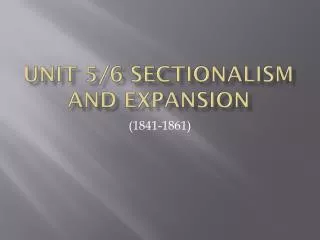 Unit 5/6 Sectionalism and Expansion