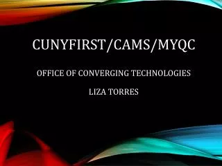 CUNYfirst/CAMS/MyQC Office of Converging Technologies Liza Torres