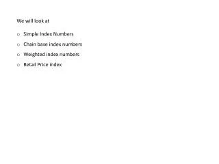 We will look at Simple Index Numbers Chain base index numbers Weighted index numbers