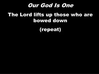 Our God Is One The Lord lifts up those who are bowed down (repeat)