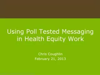 Using Poll Tested Messaging in Health Equity Work Chris Coughlin February 21 , 2013