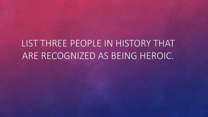 list three people in history that are recognized as being heroic