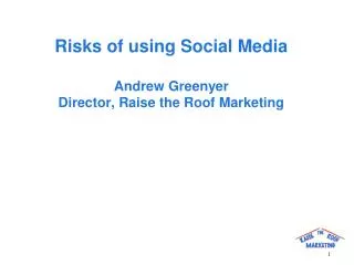 Risks of using Social Media Andrew Greenyer Director, Raise the Roof Marketing