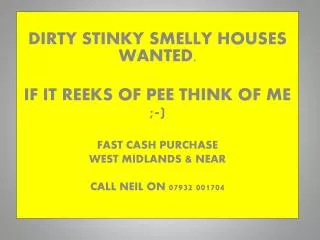 DIRTY STINKY SMELLY HOUSES WANTED . IF IT REEKS OF PEE THINK OF ME ;-) FAST CASH PURCHASE