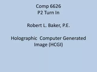 Comp 6626 P2 Turn In Robert L. Baker, P.E. Holographic Computer Generated Image (HCGI)