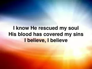 I know He rescued my soul His blood has covered my sins I believe, I believe