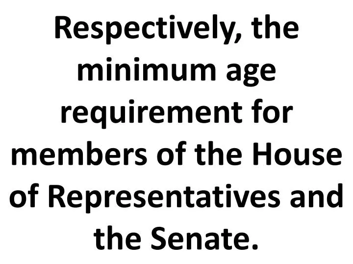 respectively the minimum age requirement for members of the house of representatives and the senate