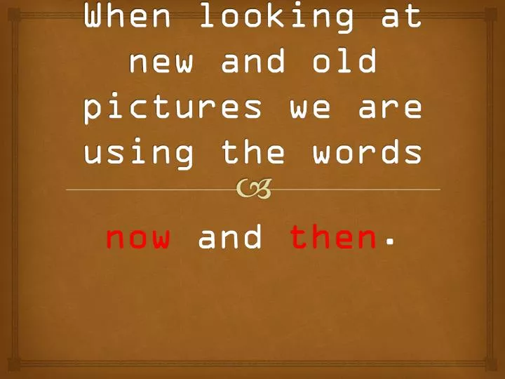 when looking at new and old pictures we are using the words