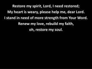 Restore my spirit, Lord, I need restored; My heart is weary, please help me, dear Lord.