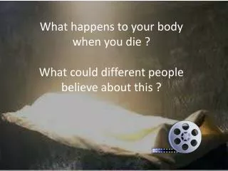 What happens to your body when you die ? What could different people believe about this ?