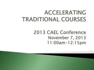 ACCELERATING TRADITIONAL COURSES 2013 CAEL Conference November 7, 2013 11:00am-12:15pm