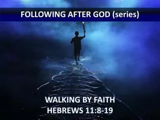 FOLLOWING AFTER GOD (series) WALKING BY FAITH HEBREWS 11:8-19