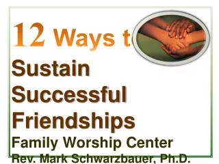 12 Ways to Sustain Successful Friendships Family Worship Center Rev. Mark Schwarzbauer, Ph.D.