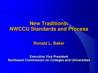 New Traditions: NWCCU Standards and Process Ronald L. Baker Executive Vice President