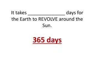 It takes ______________ days for the Earth to REVOLVE around the Sun. 365 days