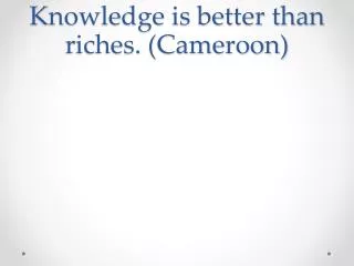 Knowledge is better than riches. (Cameroon)