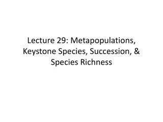 Lecture 29: Metapopulations , Keystone Species , Succession, &amp; Species Richness