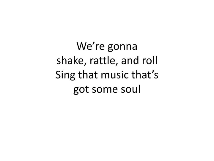 we re gonna shake rattle and roll sing that music that s got some soul