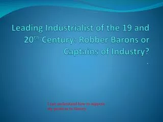 Leading Industrialist of the 19 and 20 th Century: Robber Barons or Captains of Industry?