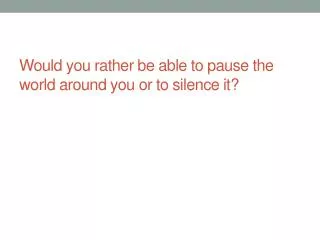 Would you rather be able to pause the world around you or to silence it?