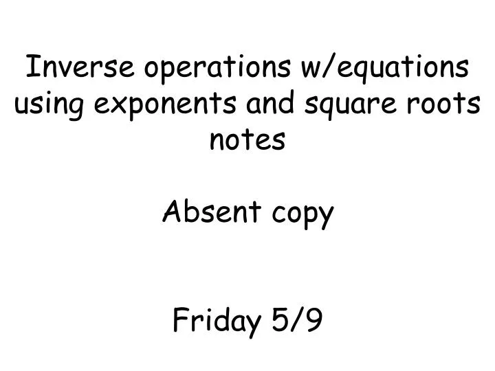 inverse operations w equations using exponents and square roots notes absent copy friday 5 9