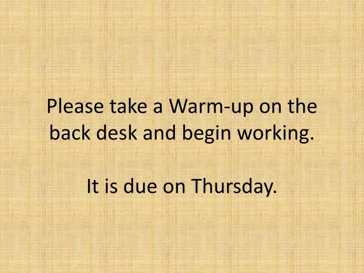 please take a warm up on the back desk and begin working it is due on thursday
