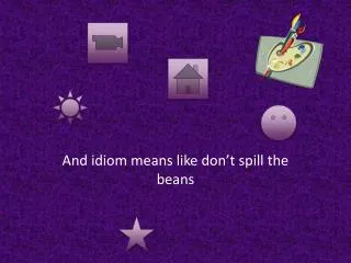 And idiom means like don’t spill the beans